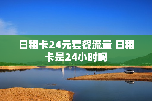 日租卡24元套餐流量 日租卡是24小时吗