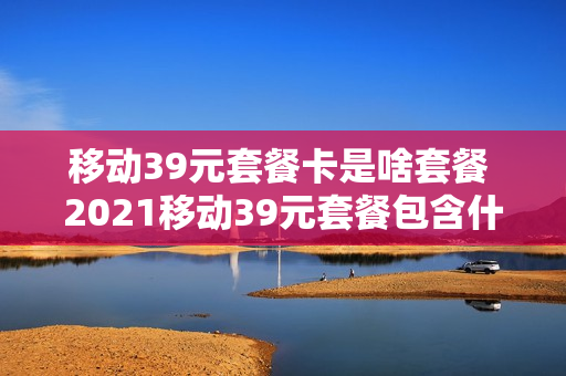 移动39元套餐卡是啥套餐 2021移动39元套餐包含什么