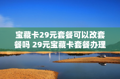宝藏卡29元套餐可以改套餐吗 29元宝藏卡套餐办理