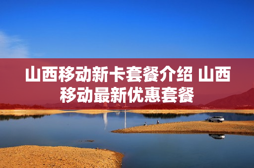山西移动新卡套餐介绍 山西移动最新优惠套餐