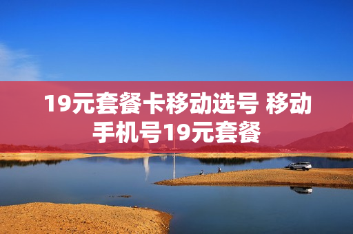 19元套餐卡移动选号 移动手机号19元套餐
