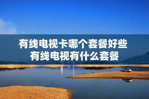 有线电视卡哪个套餐好些 有线电视有什么套餐