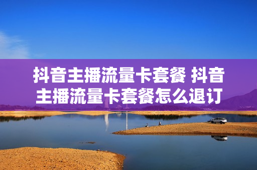 抖音主播流量卡套餐 抖音主播流量卡套餐怎么退订