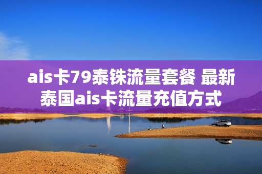 ais卡79泰铢流量套餐 最新泰国ais卡流量充值方式