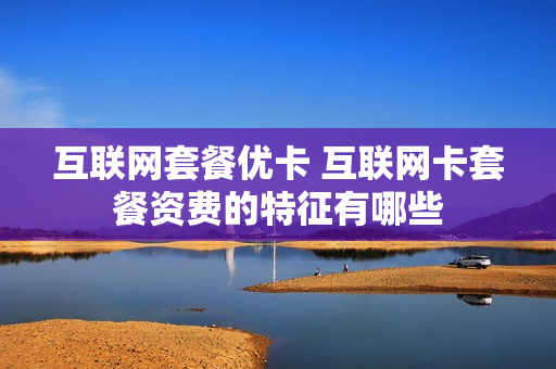 互联网套餐优卡 互联网卡套餐资费的特征有哪些