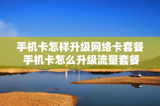 手机卡怎样升级网络卡套餐 手机卡怎么升级流量套餐