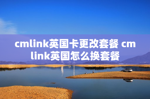 cmlink英国卡更改套餐 cmlink英国怎么换套餐