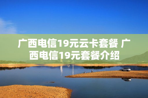广西电信19元云卡套餐 广西电信19元套餐介绍