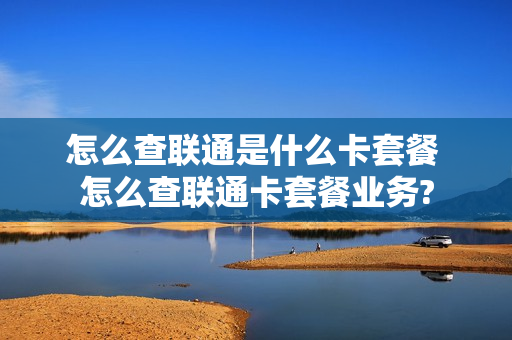 怎么查联通是什么卡套餐 怎么查联通卡套餐业务?