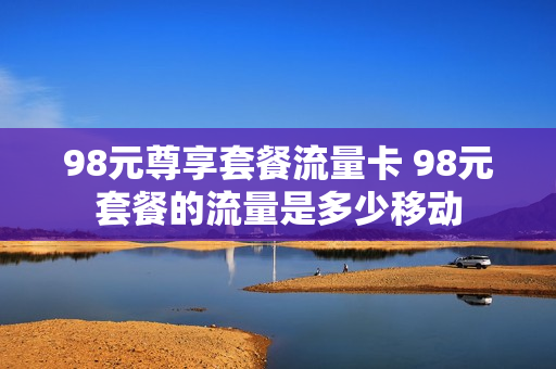 98元尊享套餐流量卡 98元套餐的流量是多少移动