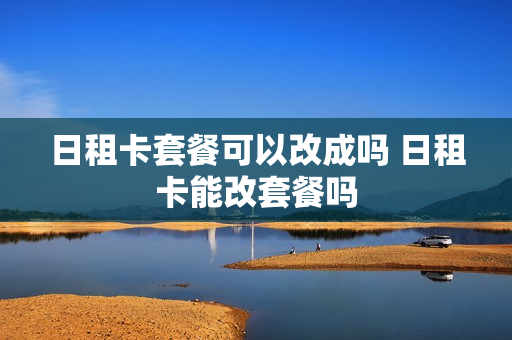 日租卡套餐可以改成吗 日租卡能改套餐吗