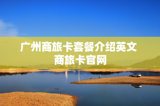 广州商旅卡套餐介绍英文 商旅卡官网