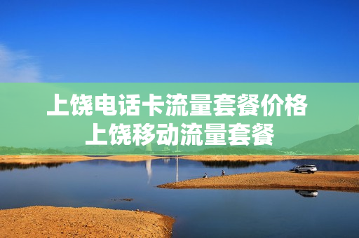 上饶电话卡流量套餐价格 上饶移动流量套餐