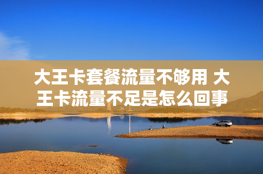 大王卡套餐流量不够用 大王卡流量不足是怎么回事