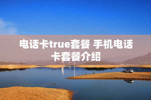 电话卡true套餐 手机电话卡套餐介绍