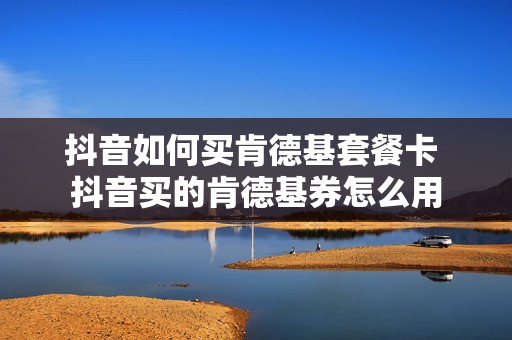 抖音如何买肯德基套餐卡 抖音买的肯德基券怎么用