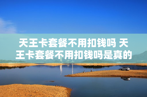 天王卡套餐不用扣钱吗 天王卡套餐不用扣钱吗是真的吗