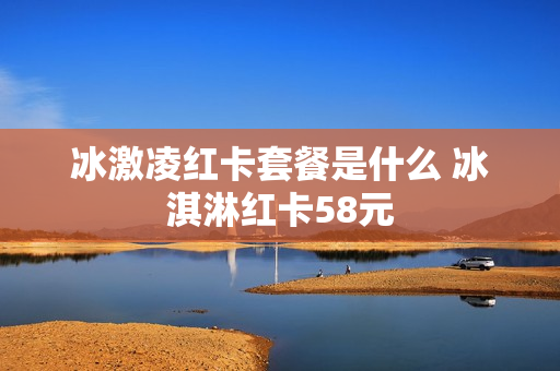 冰激凌红卡套餐是什么 冰淇淋红卡58元