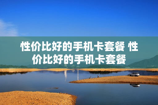 性价比好的手机卡套餐 性价比好的手机卡套餐