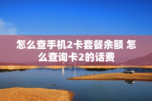 怎么查手机2卡套餐余额 怎么查询卡2的话费