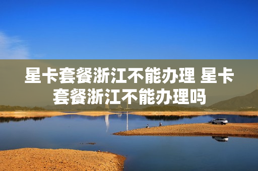 星卡套餐浙江不能办理 星卡套餐浙江不能办理吗