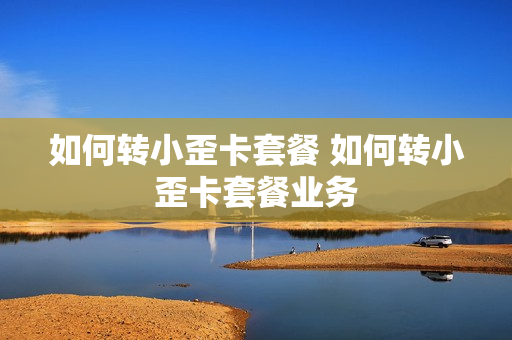 如何转小歪卡套餐 如何转小歪卡套餐业务