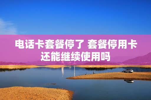 电话卡套餐停了 套餐停用卡还能继续使用吗