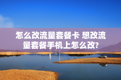 怎么改流量套餐卡 想改流量套餐手机上怎么改?