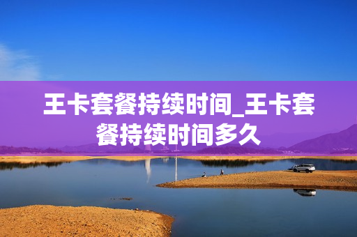王卡套餐持续时间_王卡套餐持续时间多久