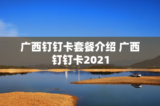 广西钉钉卡套餐介绍 广西钉钉卡2021