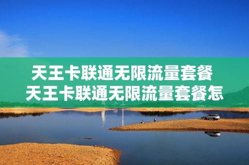 天王卡联通无限流量套餐 天王卡联通无限流量套餐怎么退订