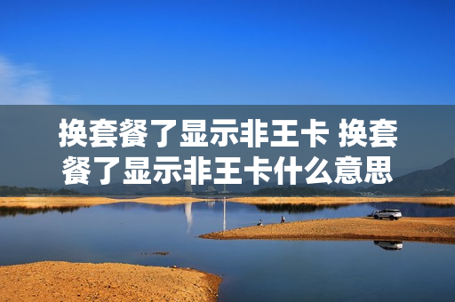 换套餐了显示非王卡 换套餐了显示非王卡什么意思