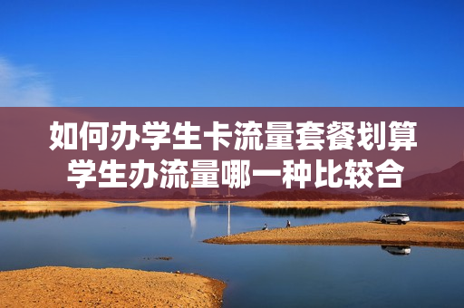 如何办学生卡流量套餐划算 学生办流量哪一种比较合算