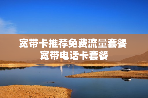 宽带卡推荐免费流量套餐 宽带电话卡套餐