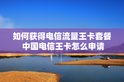 如何获得电信流量王卡套餐 中国电信王卡怎么申请