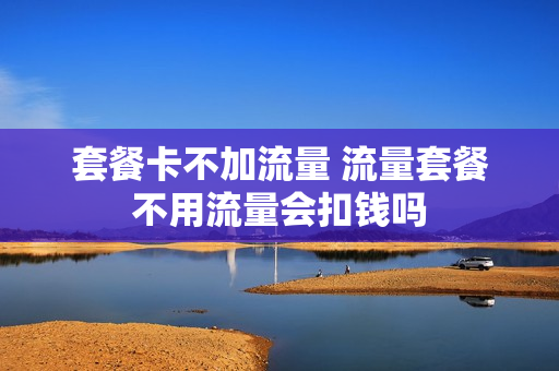 套餐卡不加流量 流量套餐不用流量会扣钱吗