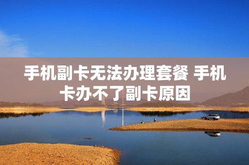 手机副卡无法办理套餐 手机卡办不了副卡原因