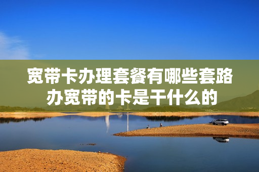宽带卡办理套餐有哪些套路 办宽带的卡是干什么的
