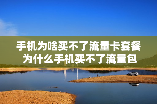 手机为啥买不了流量卡套餐 为什么手机买不了流量包