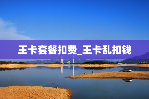 王卡套餐扣费_王卡乱扣钱