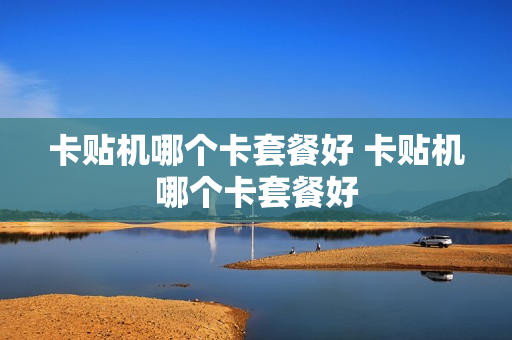 卡贴机哪个卡套餐好 卡贴机哪个卡套餐好