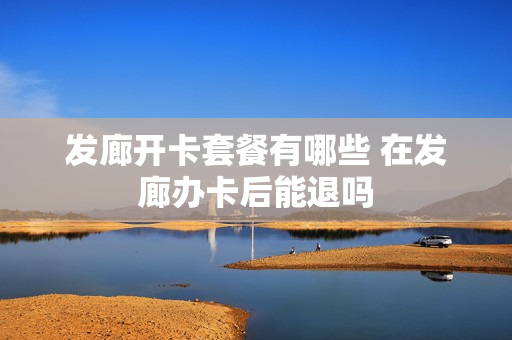 发廊开卡套餐有哪些 在发廊办卡后能退吗