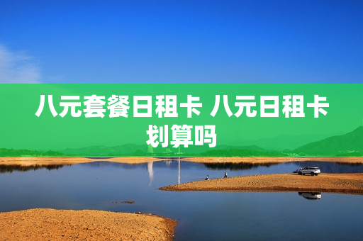 八元套餐日租卡 八元日租卡划算吗