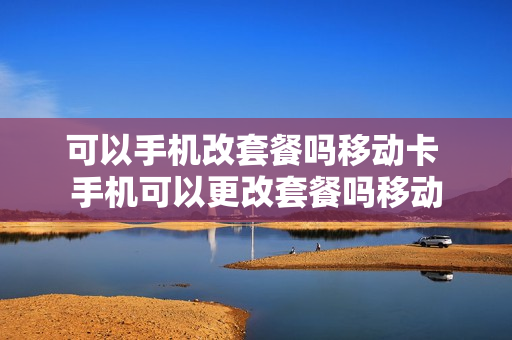 可以手机改套餐吗移动卡 手机可以更改套餐吗移动