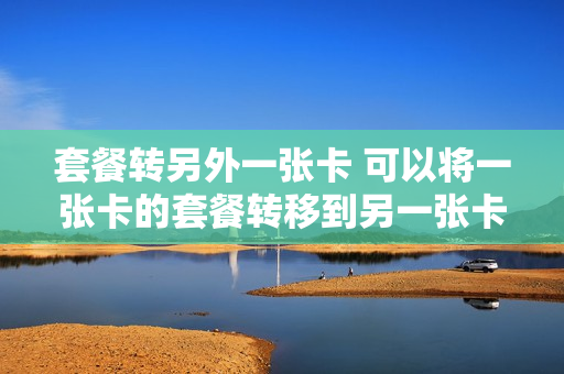 套餐转另外一张卡 可以将一张卡的套餐转移到另一张卡吗