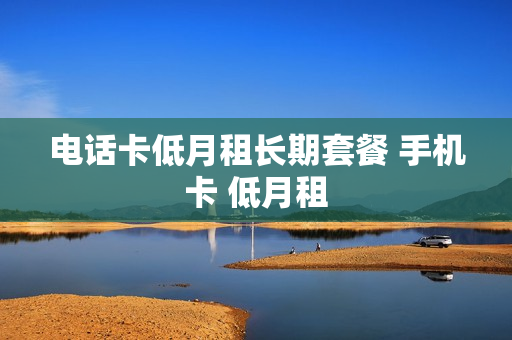 电话卡低月租长期套餐 手机卡 低月租