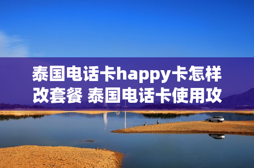 泰国电话卡happy卡怎样改套餐 泰国电话卡使用攻略
