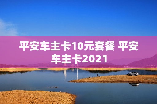 平安车主卡10元套餐 平安车主卡2021