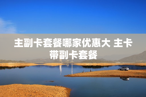 主副卡套餐哪家优惠大 主卡带副卡套餐