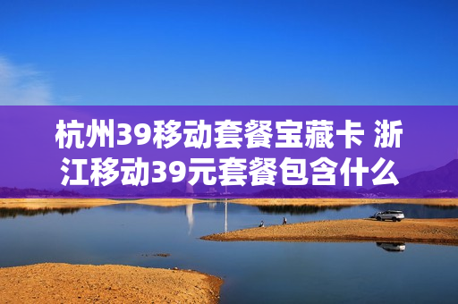 杭州39移动套餐宝藏卡 浙江移动39元套餐包含什么